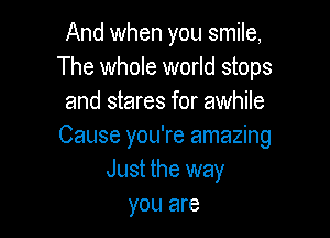 And when you smile,
The whole world stops
and stares for awhile

Cause you're amazing
Just the way
you are