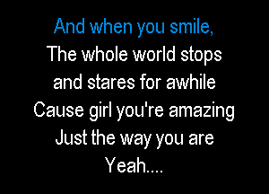 And when you smile,
The whole world stops
and stares for awhile

Cause girl you're amazing

Just the way you are
Yeah...