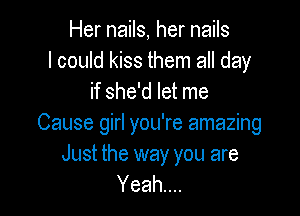 Her nails, her nails
I could kiss them all day
if she'd let me

Cause girl you're amazing

Just the way you are
Yeah...