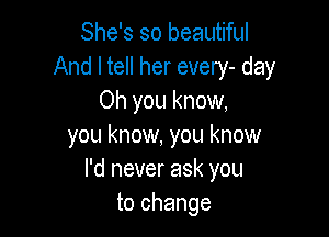 She's so beautiful
And I tell her every- day
Oh you know,

you know, you know
I'd never ask you
to change