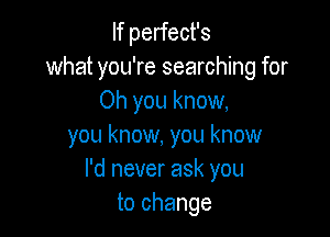 If perfect's
what you're searching for
Oh you know,

you know, you know
I'd never ask you
to change