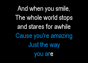 And when you smile,
The whole world stops
and stares for awhile

Cause you're amazing
Just the way
you are