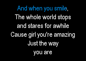 And when you smile,
The whole world stops
and stares for awhile

Cause girl you're amazing
Just the way
you are