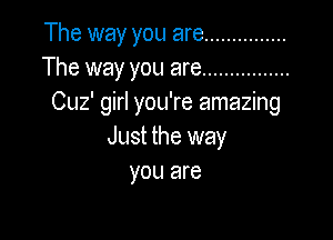 The way you are ...............
The way you are ................
Cuz' girl you're amazing

Just the way
you are