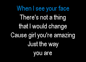 When I see your face
There's not a thing
that I would change

Cause girl you're amazing
Just the way
you are