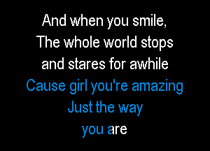 And when you smile,
The whole world stops
and stares for awhile

Cause girl you're amazing
Just the way
you are