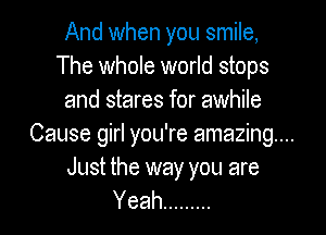 And when you smile,
The whole world stops
and stares for awhile

Cause girl you're amazing...

Just the way you are
Yeah .........