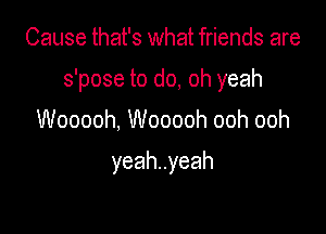 Cause that's what friends are

s'pose to do, oh yeah

Wooooh, Wooooh ooh ooh

yeahuyeah