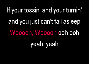 If your tossin' and your turnin'

and you just can't fall asleep
Wooooh, Wooooh ooh ooh

yeahuyeah