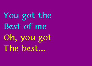 You got the
Best of me

Oh, you got
The best...