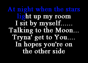 At night When the stars
light up my room
I sit by myself ......
Talking to the M0011...
Tryna' get to You...

In hopes you're on
the other side