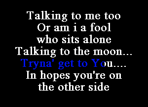 Talking to me too
Or am i a fool
Who sits alone

Talking to the moon...
Tryna' get to You...

In hopes you're on
the other side