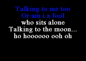 Talking to me too
Or am i a fool
Who sits alone

Talking to the 1110011...
ho hoooooo ooh oh