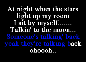 At night When the stars
light up my room
I sit by myself .......
Talkin' to the moon...
Someone's talking' back
yeah they're talking back
ohoooh