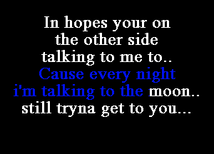 In hopes your 011

the other side
talking to me to..
Cause every night
i'm talking to the moon.
still tryna get to you...
