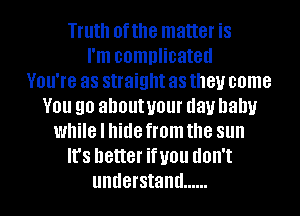 Truth ofthe matter is
I'm complicated
VOU'IG as straight as they come
V01! 90 about your day baby
while I hide from the sun
It's better U01! dOII't
understand ......