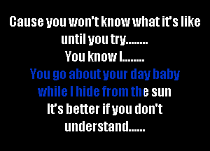 cause you won't know what it's like
untilyou Inf ........
V01! know! ........
V01! 90 about your day baby
while I hide from the sun
It's better U01! dOII't
understand ......