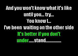 HIM you won't know what it's like
until U0 ll... Inf...
V01! kan...
I've been waiting on the other side
It's better infill! (IOII'I
under ..... stand ...............