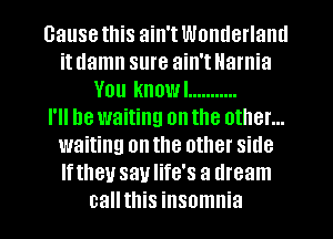 Gause this ain't Wonderland
it damn sure ain't Narnia
You knowl ...........

I'll he waiting on the other...
waiting on the other side
Iftheu saulife's a dream
call this insomnia