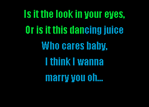 Is it the look in your eyes,
Or is it this dancing juice
Who cares balm,

lthink I wanna
marru UUU 0h...