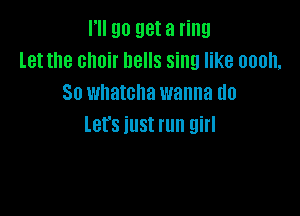 I'll go get a ring
let the choir hells sing like oooh,
So whatcha wanna do

lefs illSt run girl