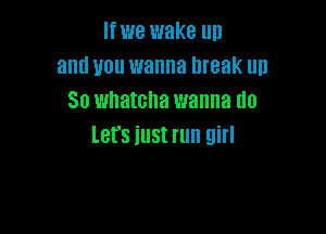 Ifwe wake un
and you wanna break un
80 whatcha wanna do

let's just run girl