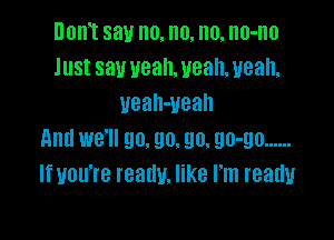 Dom say no. n0. n0. no-no
Just saw ueah. uean, ueah,
veah-Ueah

And we'll go. go. 90. 90-90 ......
If you're really. like I'm ready