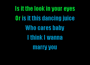 Is it the look in your eyes
Or is it this dancing juice
Who cares nahu

lthink I wanna
marry UUU