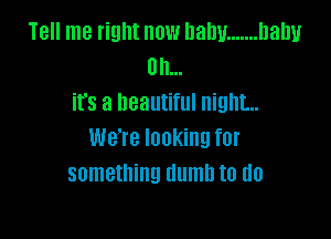 Tell me right now balm ....... Dam!
on...
its a beautiful night

We're looking for
something dumb to do