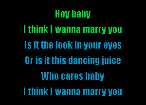 Heu Dam!
I think I wanna mam! you
Is it the look in your eyes

or is it this dancing juice
Who cares balm
I think I wanna marru vou