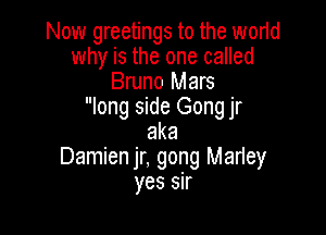 Now greetings to the world
why is the one called
Bruno Mars
long side Gong jr

aka
Damienjr, gong Marley
yes sir