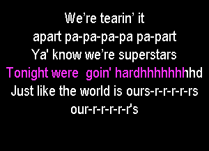 WeTe tearin! it
apart pa-pa-pa-pa pa-part
Ya' know weTe superstars
Tonight were goin' hardhhhhhhhhd
Just like the world is ours-r-r-r-r-rs
our-r-r-r-r-rs
