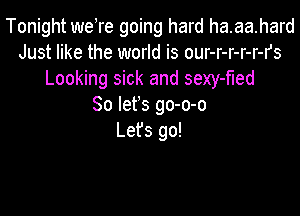 Tonight weTe going hard ha.aa.hard
Just like the world is our-r-r-r-r-rs
Looking sick and sexy-fled
So lefs go-o-o

Lefs go!