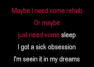 Maybe I need some rehab
Or maybe
just need some sleep

I got a sick obsession

I'm seein it in my dreams