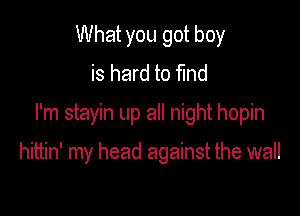 What you got boy
is hard to find
I'm stayin up all night hopin

hittin' my head against the wall