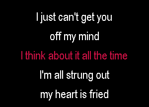 Ijust can't get you
off my mind
lthink aboth it all the time

I'm all strung out

my heart is fried