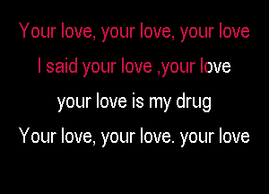 Your love, your love, your love
I said your love ,your love

your love is my drug

Your love, your love. your love