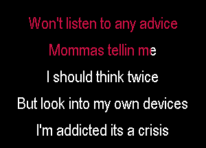 Won't listen to any advice

Mommas tellin me
I should think twice

But look into my own devices

I'm addicted its a crisis