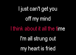 Ijust can't get you
off my mind
lthink aboth it all the time

I'm all strung out

my heart is fried