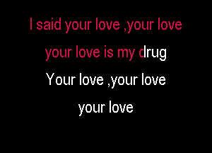 I said your love ,your love

your love is my drug
Your love ,your love

your love