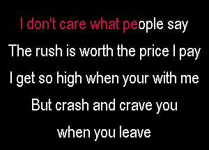 I don't care what people say
The rush is worth the price I pay
I get so high when your with me

But crash and crave you

when you leave