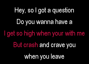 Hey, so I got a question

Do you wanna have a

I get so high when your with me

But crash and crave you

when you leave