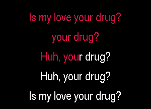 Is my love your drug?
your drug?
Huh, your drug?
Huh, your drug?

Is my love your drug?