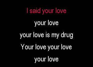 I said your love

your love

your love is my drug

Your love your love

your love
