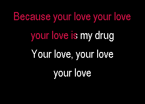 Because your love your love

your love is my drug
Your love, your love

your love