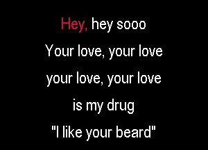 Hey, hey 8000

Your love, your love

your love, your love

is my drug

I like your beard