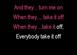 And they... turn me on
When they.... take it off
When they ...take it off,

Everybody take it off