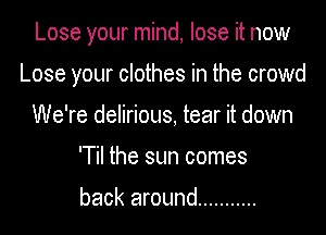 Lose your mind, lose it now
Lose your clothes in the crowd
We're delirious, tear it down
'Til the sun comes

back around ...........