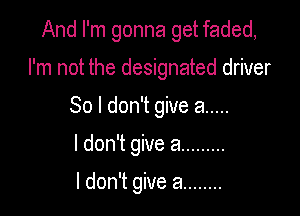 And I'm gonna get faded,

I'm not the designated driver

So I don't give a .....
I don't give a .........

I don't give a ........