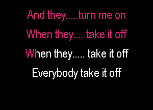 And they ..... turn me on
When they.... take it off
When they ..... take it off

Everybody take it off